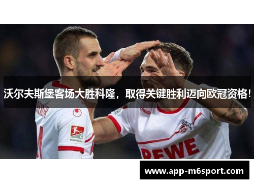 沃尔夫斯堡客场大胜科隆，取得关键胜利迈向欧冠资格！