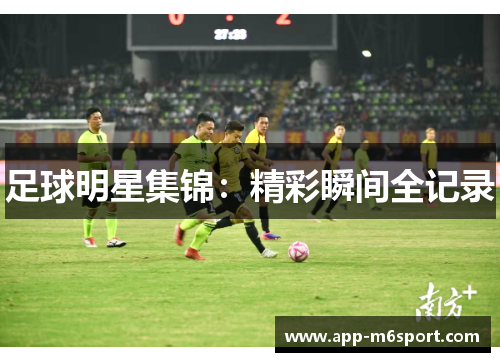 足球明星集锦：精彩瞬间全记录