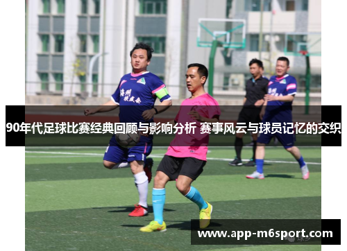 90年代足球比赛经典回顾与影响分析 赛事风云与球员记忆的交织