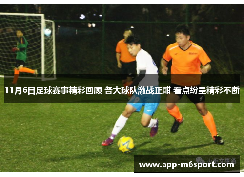 11月6日足球赛事精彩回顾 各大球队激战正酣 看点纷呈精彩不断