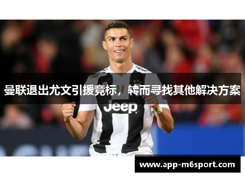 曼联退出尤文引援竞标，转而寻找其他解决方案