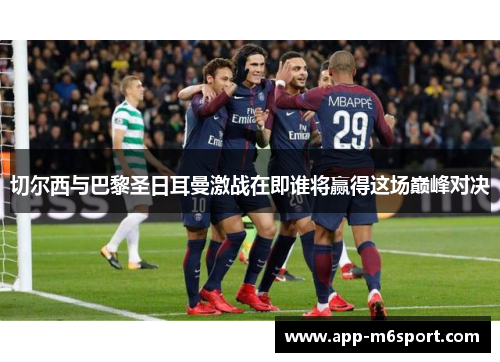切尔西与巴黎圣日耳曼激战在即谁将赢得这场巅峰对决
