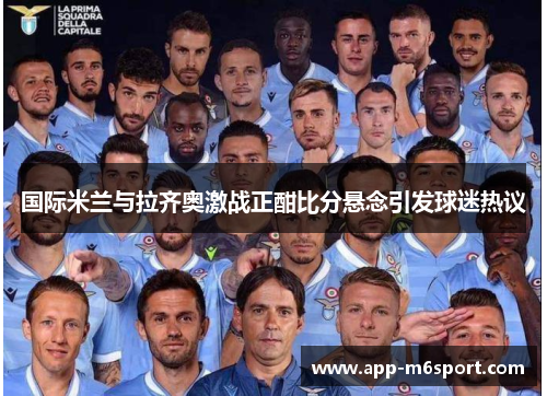 国际米兰与拉齐奥激战正酣比分悬念引发球迷热议