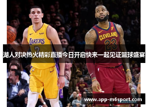 湖人对决热火精彩直播今日开启快来一起见证篮球盛宴